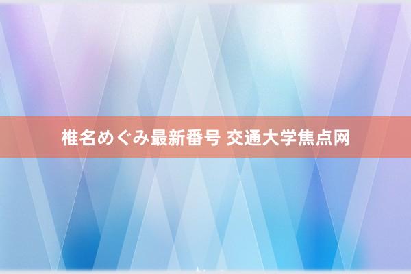 椎名めぐみ最新番号 交通大学焦点网