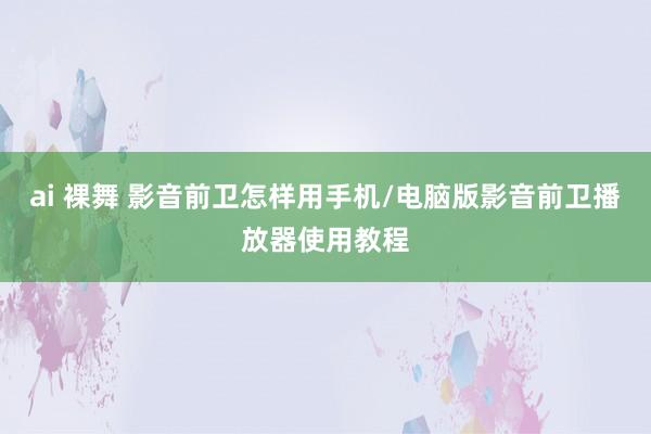 ai 裸舞 影音前卫怎样用手机/电脑版影音前卫播放器使用教程