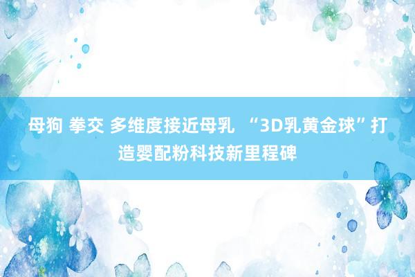 母狗 拳交 多维度接近母乳  “3D乳黄金球”打造婴配粉科技新里程碑