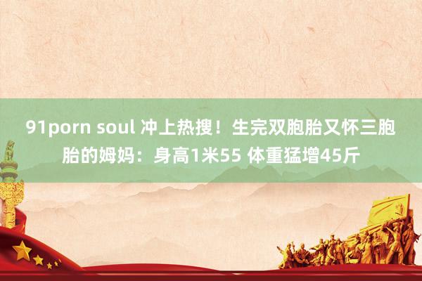 91porn soul 冲上热搜！生完双胞胎又怀三胞胎的姆妈：身高1米55 体重猛增45斤