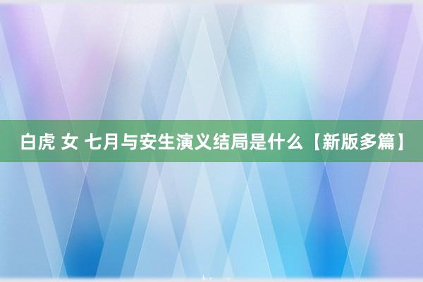 白虎 女 七月与安生演义结局是什么【新版多篇】