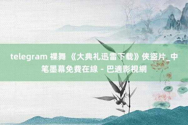 telegram 裸舞 《大典礼迅雷下载》俠盜片_中笔墨幕免費在線 - 巴適影視網