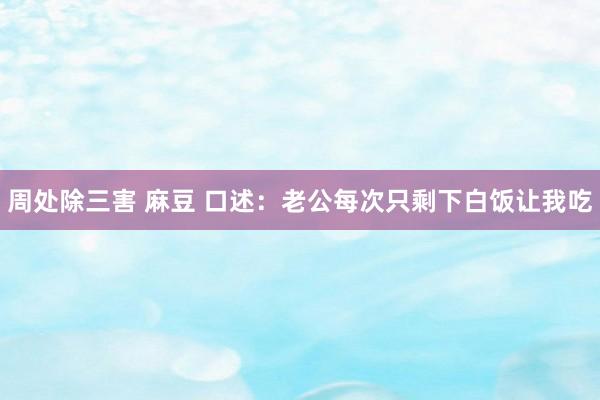周处除三害 麻豆 口述：老公每次只剩下白饭让我吃