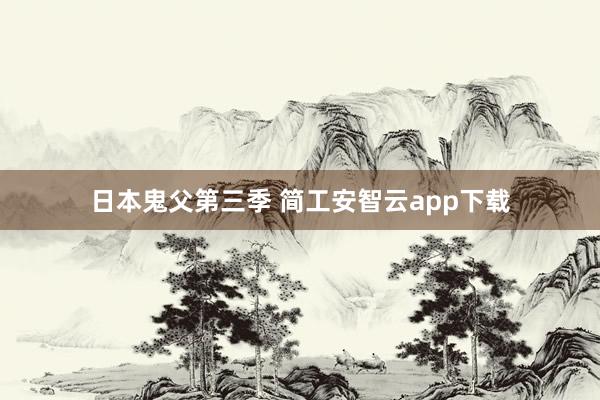 日本鬼父第三季 简工安智云app下载