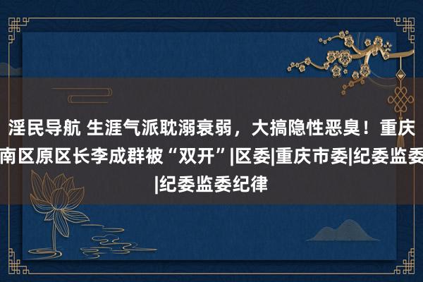 淫民导航 生涯气派耽溺衰弱，大搞隐性恶臭！重庆市潼南区原区长李成群被“双开”|区委|重庆市委|纪委监委纪律