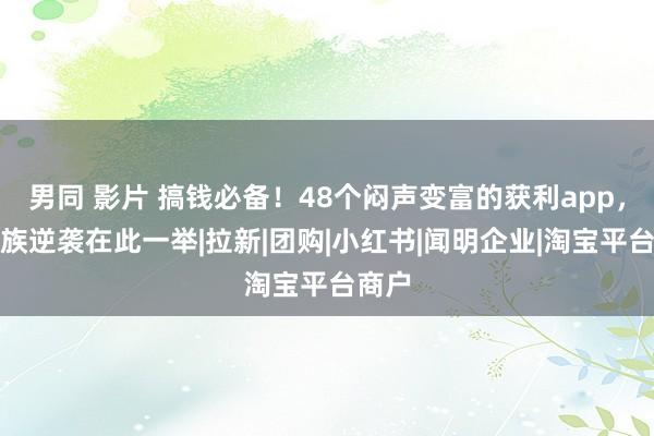 男同 影片 搞钱必备！48个闷声变富的获利app，上班族逆袭在此一举|拉新|团购|小红书|闻明企业|淘宝平台商户
