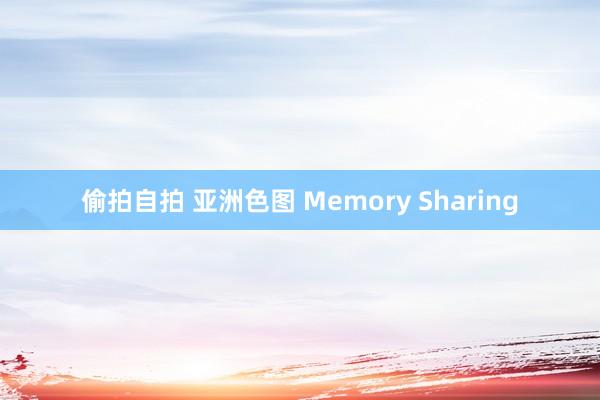 偷拍自拍 亚洲色图 Memory Sharing