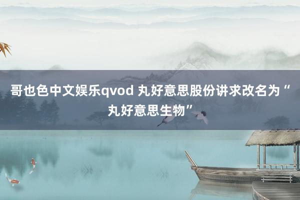 哥也色中文娱乐qvod 丸好意思股份讲求改名为“丸好意思生物”