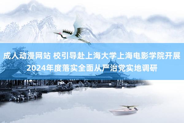 成人动漫网站 校引导赴上海大学上海电影学院开展2024年度落实全面从严治党实地调研