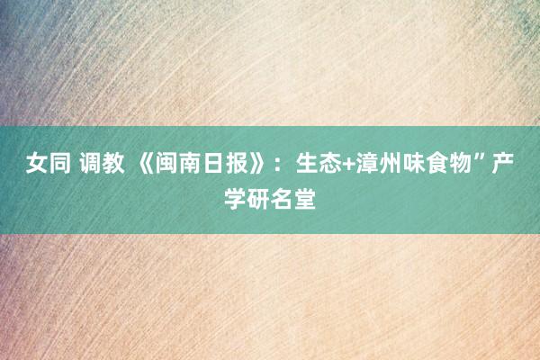 女同 调教 《闽南日报》：生态+漳州味食物”产学研名堂