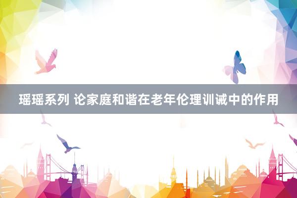 瑶瑶系列 论家庭和谐在老年伦理训诫中的作用