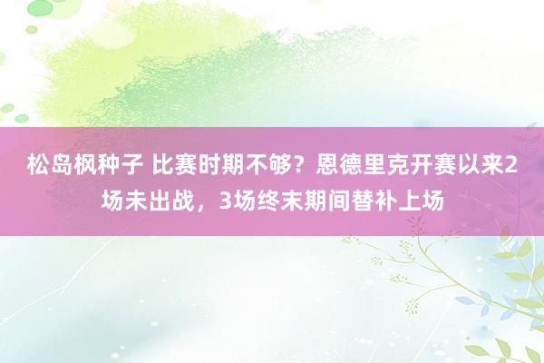 松岛枫种子 比赛时期不够？恩德里克开赛以来2场未出战，3场终末期间替补上场
