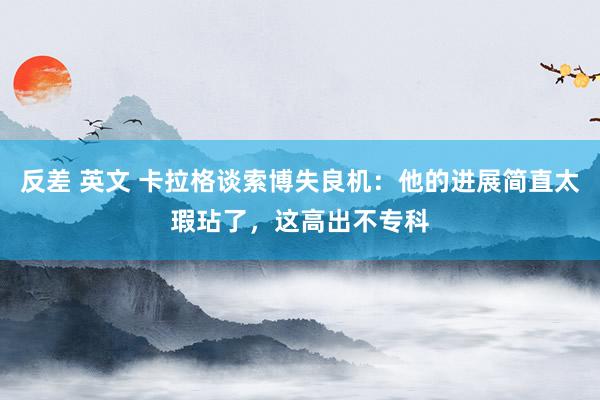 反差 英文 卡拉格谈索博失良机：他的进展简直太瑕玷了，这高出不专科