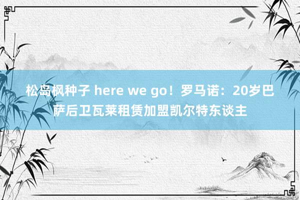 松岛枫种子 here we go！罗马诺：20岁巴萨后卫瓦莱租赁加盟凯尔特东谈主
