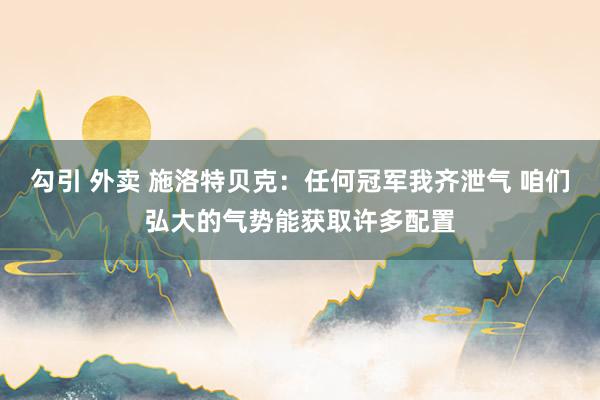 勾引 外卖 施洛特贝克：任何冠军我齐泄气 咱们弘大的气势能获取许多配置