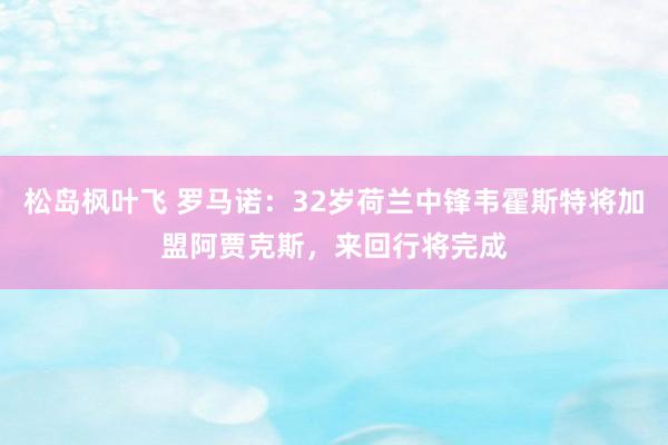 松岛枫叶飞 罗马诺：32岁荷兰中锋韦霍斯特将加盟阿贾克斯，来回行将完成