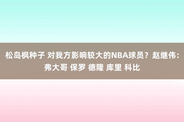 松岛枫种子 对我方影响较大的NBA球员？赵继伟：弗大哥 保罗 德隆 库里 科比