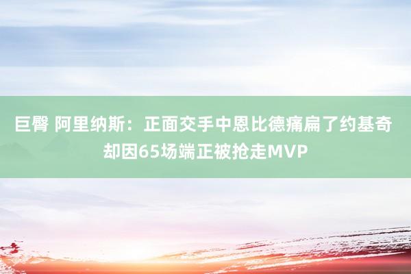巨臀 阿里纳斯：正面交手中恩比德痛扁了约基奇 却因65场端正被抢走MVP