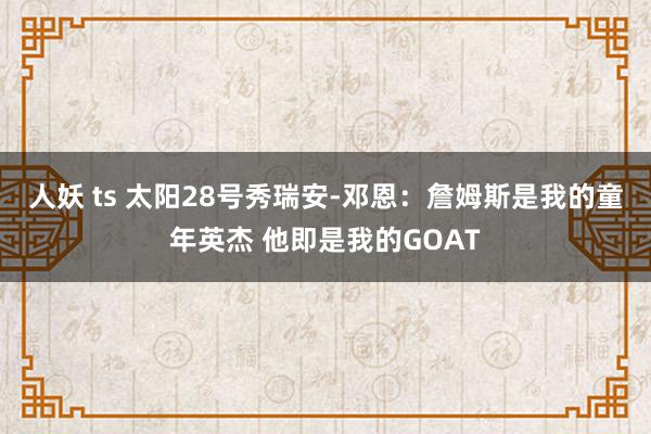 人妖 ts 太阳28号秀瑞安-邓恩：詹姆斯是我的童年英杰 他即是我的GOAT