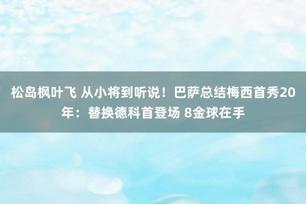 松岛枫叶飞 从小将到听说！巴萨总结梅西首秀20年：替换德科首登场 8金球在手