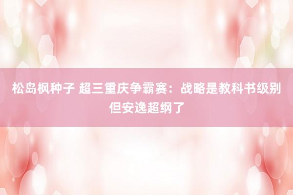 松岛枫种子 超三重庆争霸赛：战略是教科书级别但安逸超纲了