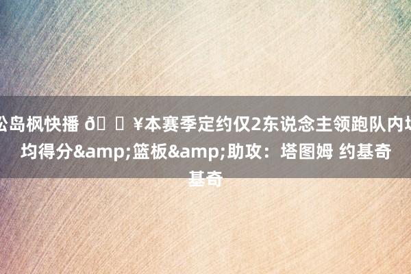 松岛枫快播 🔥本赛季定约仅2东说念主领跑队内场均得分&篮板&助攻：塔图姆 约基奇
