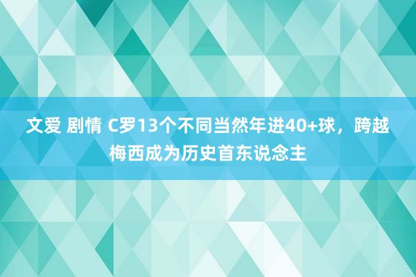 文爱 剧情 C罗13个不同当然年进40+球，跨越梅西成为历史首东说念主