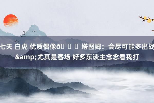 七天 白虎 优质偶像👍塔图姆：会尽可能多出战&尤其是客场 好多东谈主念念看我打