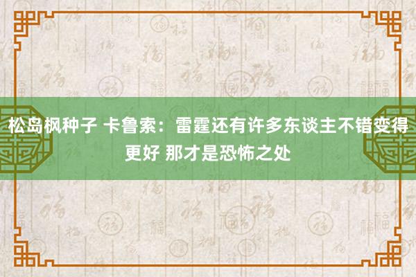 松岛枫种子 卡鲁索：雷霆还有许多东谈主不错变得更好 那才是恐怖之处
