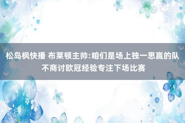松岛枫快播 布莱顿主帅:咱们是场上独一思赢的队 不商讨欧冠经验专注下场比赛