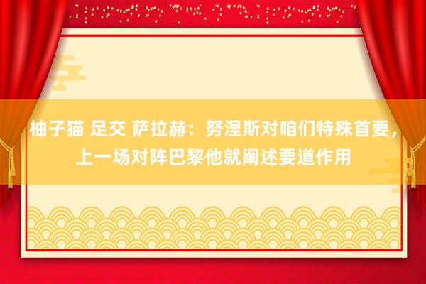 柚子猫 足交 萨拉赫：努涅斯对咱们特殊首要，上一场对阵巴黎他就阐述要道作用