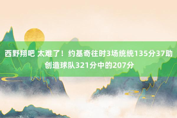 西野翔吧 太难了！约基奇往时3场统统135分37助 创造球队321分中的207分