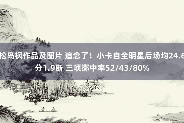 松岛枫作品及图片 追念了！小卡自全明星后场均24.6分1.9断 三项掷中率52/43/80%