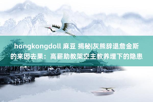 hongkongdoll 麻豆 揭秘|灰熊辞退詹金斯的来因去果：高薪助教架空主教养埋下的隐患