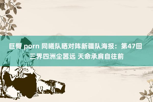 巨臀 porn 同曦队晒对阵新疆队海报：第47回 三界四洲尘嚣远 天命承肩自往前
