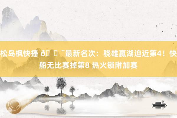 松岛枫快播 🚨最新名次：骁雄赢湖迫近第4！快船无比赛掉第8 热火锁附加赛