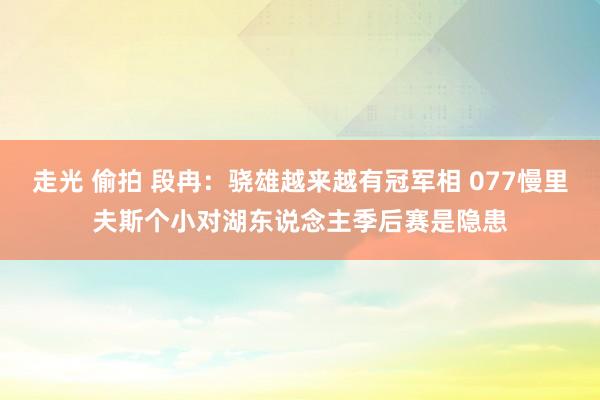 走光 偷拍 段冉：骁雄越来越有冠军相 077慢里夫斯个小对湖东说念主季后赛是隐患