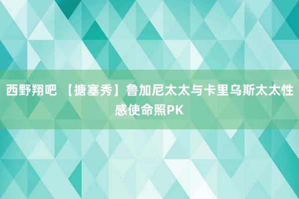 西野翔吧 【搪塞秀】鲁加尼太太与卡里乌斯太太性感使命照PK