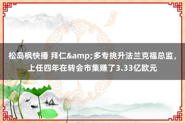 松岛枫快播 拜仁&多专挑升法兰克福总监，上任四年在转会市集赚了3.33亿欧元