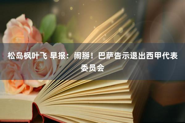 松岛枫叶飞 早报：闹掰！巴萨告示退出西甲代表委员会